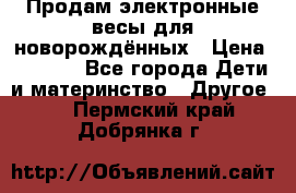 Продам электронные весы для новорождённых › Цена ­ 1 500 - Все города Дети и материнство » Другое   . Пермский край,Добрянка г.